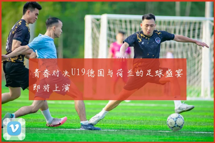 青春对决U19德国与荷兰的足球盛宴即将上演