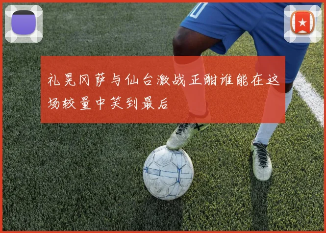 礼晃冈萨与仙台激战正酣谁能在这场较量中笑到最后