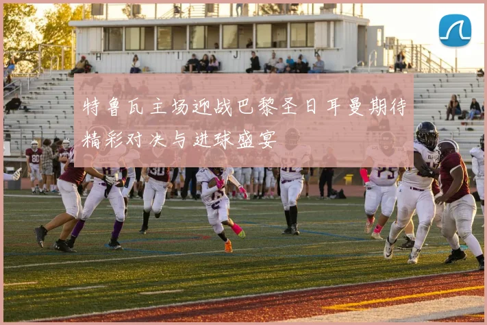 特鲁瓦主场迎战巴黎圣日耳曼期待精彩对决与进球盛宴