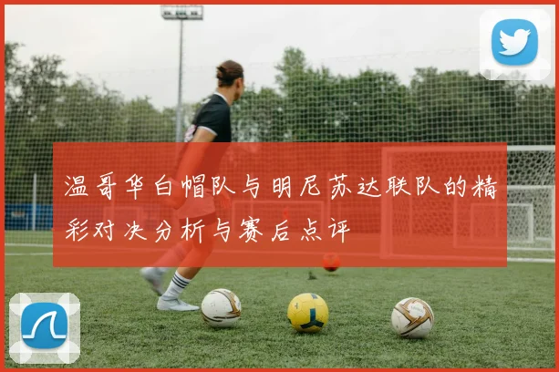 温哥华白帽队与明尼苏达联队的精彩对决分析与赛后点评